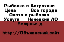 Рыбалка в Астрахани › Цена ­ 500 - Все города Охота и рыбалка » Услуги   . Ненецкий АО,Белушье д.